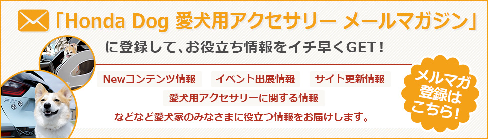 「Honda Dog 愛犬用アクセサリー メールマガジン」に登録して、お役立ち情報をイチ早くGET！