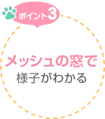 ポイント3　メッシュの窓で様子がわかる