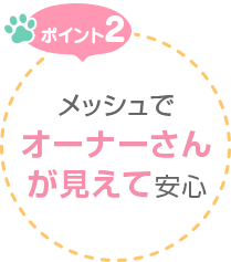 ポイント2　メッシュでオーナーさんが見えて安心