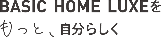 BASIC HOME LUXEをもっと、自分らしく