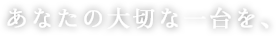 あなたの大切な一台を、