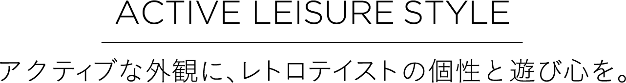 ACTIVE LEISURE STYLE アクティブな外観に、レトロテイストの個性と遊び心を。