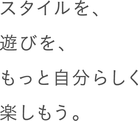 スタイルを、遊びを、もっと自分らしく楽しもう。