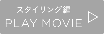 スタイリング編 PLAY MOVIE