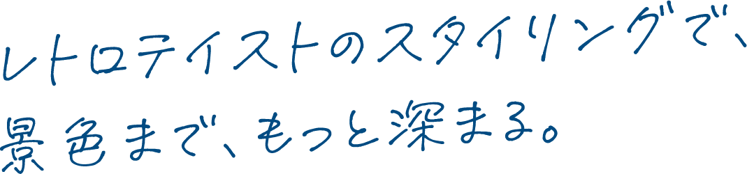 レトロテイストのスタイリングで、景色まで、もっと深まる。