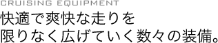 爽快で快適な走りを限りなく広げていく数々の装備