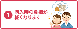 購入時の負担が 軽くなります