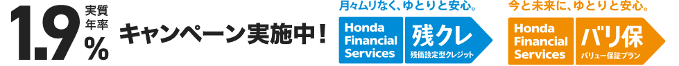 実質年率1.9%キャンペーン実施中！ 月々ムリなく、ゆとりと安心。 Honda Financial Services 残クレ 残価設定型クレジット 今と未来に、ゆとりと安心。Honda Financial Services バリ保 バリュー保証プラン