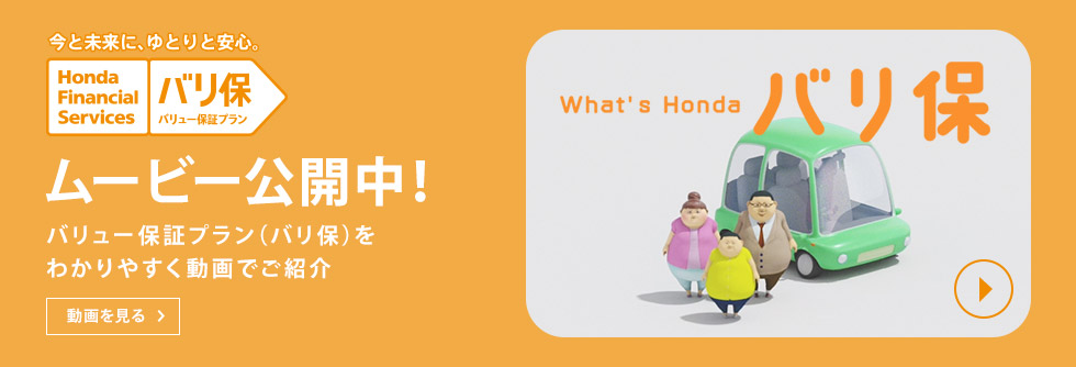 今と未来に、ゆとりと安心。 Honda Financial Services バリ保 バリュー保証プラン ムービー公開中！ バリュー保証プラン（バリ保）をわかりやすく動画でご紹介。 動画を見る