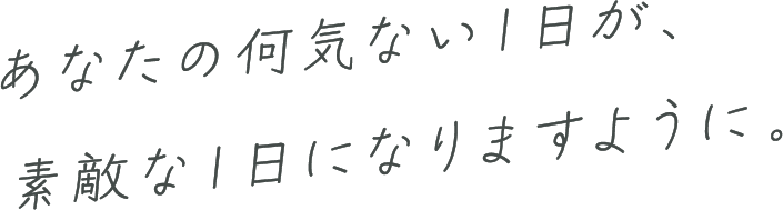 あなたの何気ない１日が、素敵な１日になりますように。