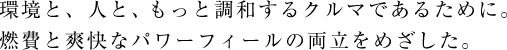 環境と、人と、もっと調和するクルマであるために。燃費と爽快なパワーフィールの両立をめざした。
