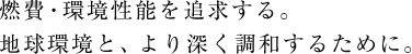 燃費・環境性能を追求する。地球環境と、より深く調和するために。