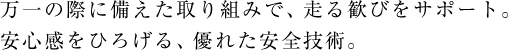 万一の際に備えた取り組みで、走る歓びをサポート。安心感をひろげる、優れた安全技術。