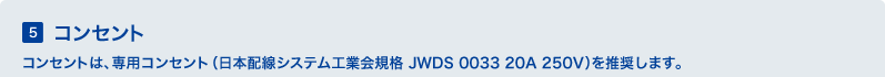 5 �R���Z���g�@�R���Z���g�́A��p�R���Z���g�i���{�z���V�X�e���H�Ɖ�K�i JWDS 0033 20A 250V�j�𐄏����܂��B