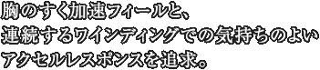 胸のすく加速フィールと、連続するワインディングでの気持ちのよいアクセルレスポンスを追求。