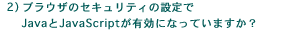 2�j�u���E�U�̃Z�L�����e�B�̐ݒ��Java��JavaScript���L���ɂȂ��Ă��܂����H