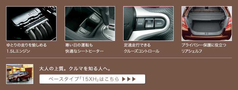 ゆとりの走りを愉しめる1.5Lエンジン│寒い日の運転も
快適なシートヒーター│定速走行できるクルーズコントロール│プライバシー保護に役立つリアシェルフ│大人の上質。クルマを知る人へ。│ベースタイプ「15XH」はこちら