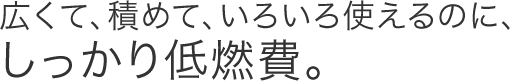 広くて、積めて、いろいろ使えるのに、しっかり低燃費。