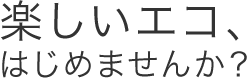 楽しいエコ、はじめませんか?