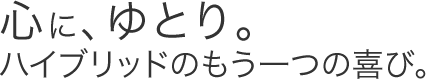 心に、ゆとり。ハイブリッドのもう一つの喜び。