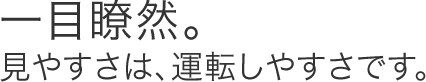 一目瞭然。見やすさは、運転しやすさです。