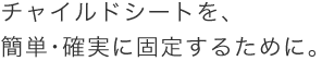 �`���C���h�V�[�g���A�ȒP�E�m���ɌŒ肷�邽�߂ɁB
