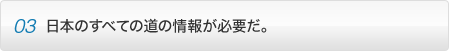 point03 日本のすべての道の情報が必要だ。