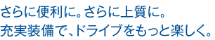 さらに便利に。さらに上質に。充実装備で、ドライブをもっと楽しく。