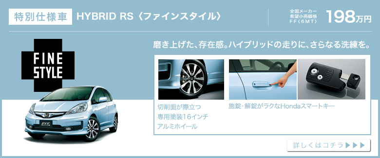特別仕様車│HYBRID RS〈ファインスタイル〉│全国メーカー希望小売価格 FF〈6MT〉198万円│磨き上げた、存在感。ハイブリッドの走りに、さらなる洗練を。│切削面が際立つ専用塗装16インチアルミホイール│施錠・解錠がラクなHondaスマートキー│詳しくはコチラ