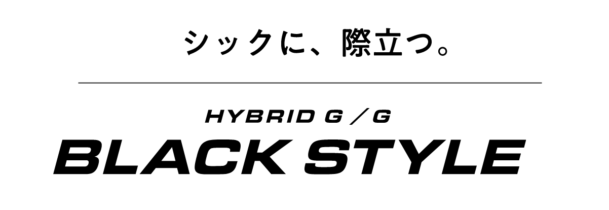 シックに、際立つ。HYBRID G / G BLACK STYLE