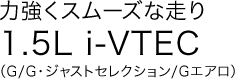力強くスムーズな走り 1.5L i-VTEC(G/G・ジャストセレクション/Gエアロ)