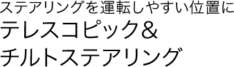 ステアリングを運転しやすい位置に テレスコピック&チルトステアリング
