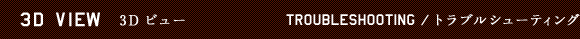 3D VIEW 3D�r���[�@TROUBLESHOOTING / �g���u���V���[�e�B���O