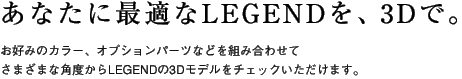 ���Ȃ��ɍœK��LEGEND���A3D�ŁB�@���D�݂̃J���[�A�I�v�V�����p�[�c�Ȃǂ�g�ݍ��킹�Ă��܂��܂Ȋp�x����LEGEND��3D���f�����`�F�b�N���������܂��B