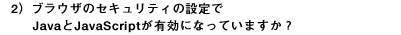 2)ブラウザのセキュリティの設定でJavaとJavaScriptが有効になっていますか?