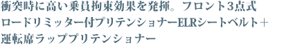 衝突時に高い乗員拘束効果を発揮。フロント3点式ロードリミッター付プリテンショナーELRシートベルト+ 運転席ラッププリテンショナー
