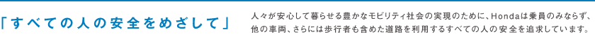 「すべての人の安全をめざして」人々が安心して暮らせる豊かなモビリティ社会の実現のために、Hondaは乗員のみならず、他の車両、さらには歩行者も含めた道路を利用するすべての人の安全を追求しています。