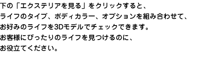 ���́u�G�N�X�e���A������v���N���b�N����ƁA���C�t�̃^�C�v�A�{�f�B�J���[�A�I�v�V������g�ݍ��킹�āA���D�݂̃��C�t��3D���f���Ń`�F�b�N�ł��܂��B���q�l�ɂ҂�����̃��C�t��������̂ɁA���𗧂Ă��������B