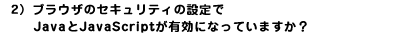 2�j�u���E�U�̃Z�L�����e�B�̐ݒ��Java��JavaScript���L���ɂȂ��Ă��܂����H