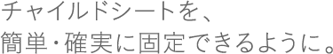 �`���C���h�V�[�g���A�ȒP�E�m���ɌŒ�ł���悤�ɁB