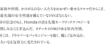�Ƒ��⒇�ԁA���������̂Ȃ��l���������������悹��N���}�����炱���A�Ő�[�̈��S���\������Ă��Ȃ���΂Ȃ�Ȃ��B���̐M�O�̂��ƁAHonda�̌ւ��i�Z�[�t�e�B�e�N�m���W�[��ɂ��݂Ȃ��������񂾁B�I�f�b�Z�C�̂�Ƃ肠�鎺����ԁB�����́A�h���C�o�[���p�b�Z���W���[�������A�D������ݍ��ށA�傢�Ȃ��e�͂ɏ[������Ă���B