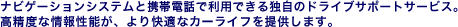�i�r�Q�[�V�����V�X�e���ƌg�ѓd�b�ŗ��p�ł���Ǝ��̃h���C�u�T�|�[�g�T�[�r�X�B �����x�ȏ�񐫔\���A�����K�ȃJ�[���C�t��񋟂��܂��B