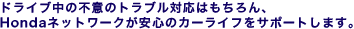 �h���C�u���̕s�ӂ̃g���u���Ή��͂������A Honda�l�b�g���[�N�����S�̃J�[���C�t���T�|�[�g���܂��B