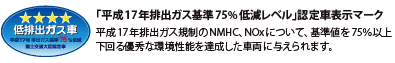 「平成17年排出ガス基準75%低減レベル」認定車表示マーク 平成17年排出ガス規制のNMHC、NOxについて、基準値を75%以上下回る優秀な環境性能を達成した車両に与えられます。