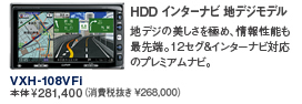 HDD インターナビ 地デジモデル 地デジの美しさを極め、情報性能も最先端。12セグ&インターナビ対応のプレミアムナビ。 VXH-108VFi 本体¥281,400(消費税抜き \268,000)