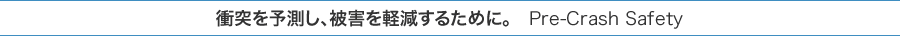 �Փ˂�\�����A��Q���y�����邽�߂ɁB�@Pre-Crash Safety