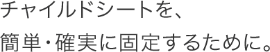 �`���C���h�V�[�g���A�ȒP�E�m���ɌŒ肷�邽�߂ɁB