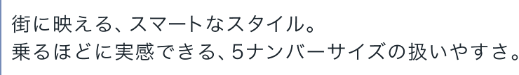 街に映える、スマートなスタイル。 乗るほどに実感できる、5ナンバーサイズの扱いやすさ。