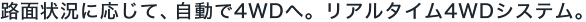 �H�ʏ󋵂ɉ����āA������4WD�ցB���A���^�C��4WD�V�X�e���B