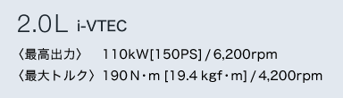 2.0L i-VTEC�@�q�ō��o�́r�@110kW[150PS]/6,200rpm �q�ő�g���N�r190N�Em[19.4kgf�Em]/4,200rpm